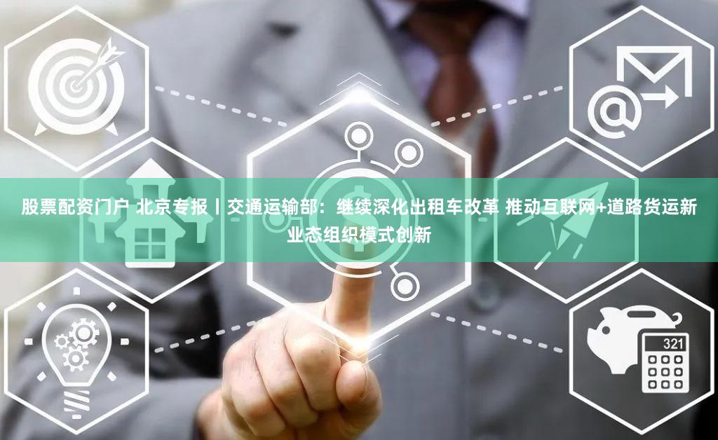 股票配资门户 北京专报丨交通运输部:继续深化出租车改革 推动互联网+道路货运新业态组织模式创新