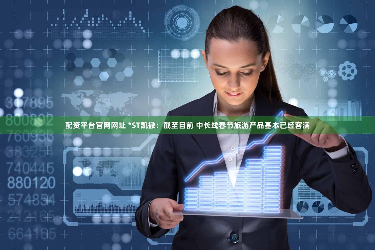 配资平台官网网址 *ST凯撒:截至目前 中长线春节旅游产品基本已经客满