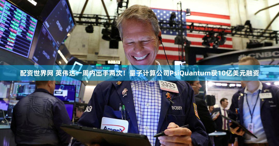 配资世界网 英伟达一周内出手两次！量子计算公司PsiQuantum获10亿美元融资
