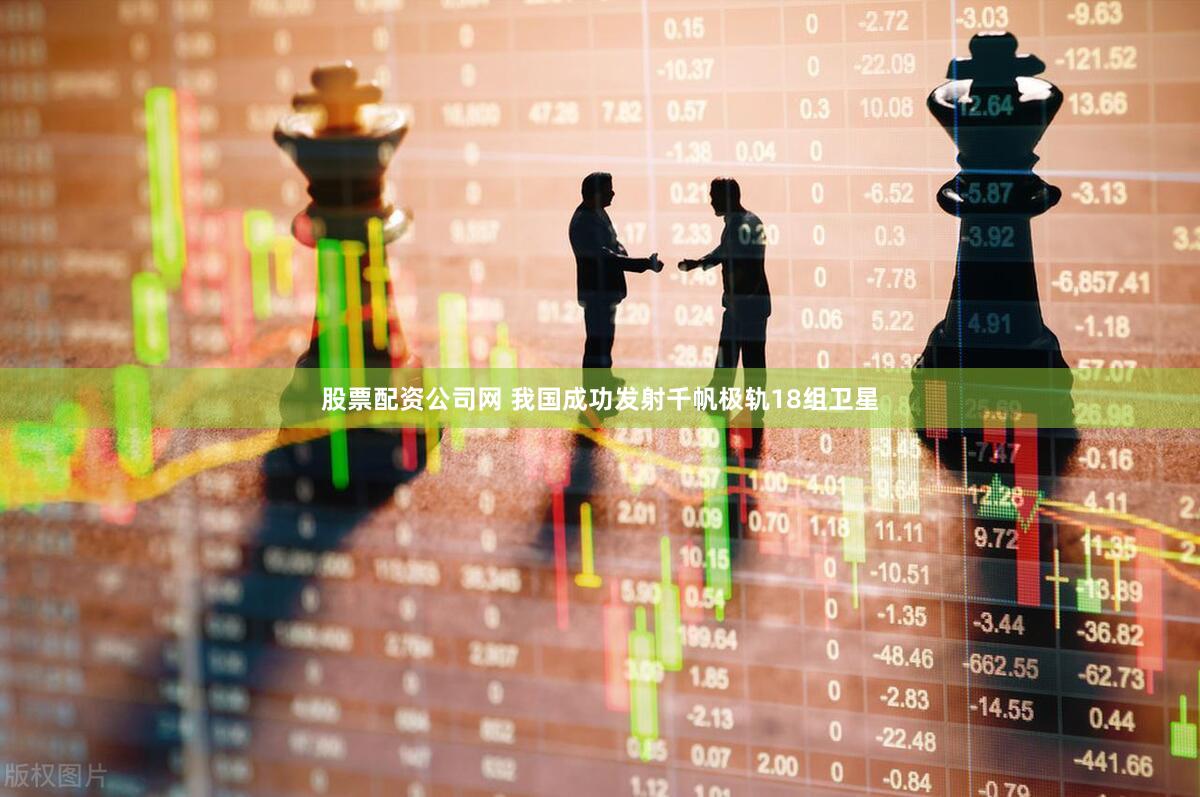 股票配资公司网 我国成功发射千帆极轨18组卫星