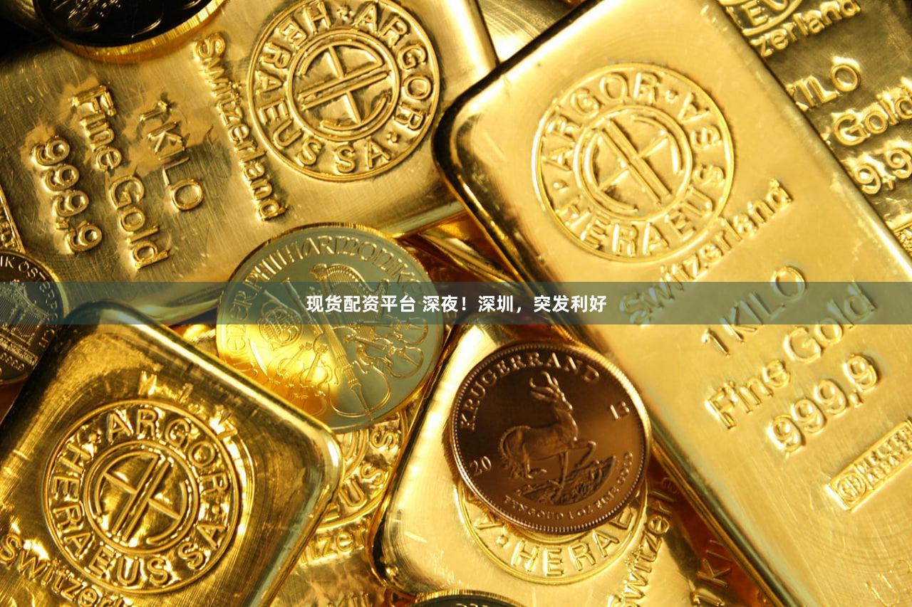 现货配资平台 深夜!深圳,突发利好