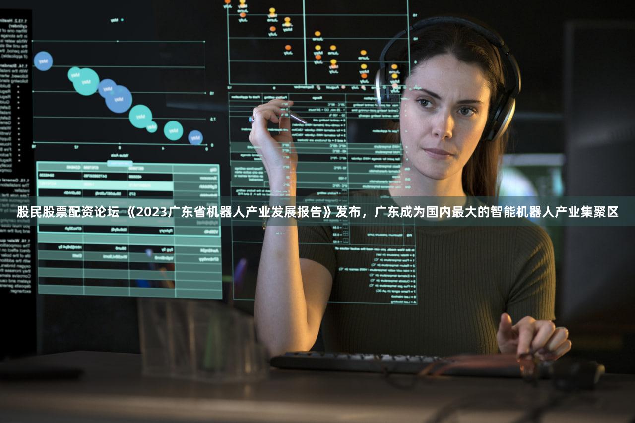 股民股票配资论坛 《2023广东省机器人产业发展报告》发布，广东成为国内最大的智能机器人产业集聚区