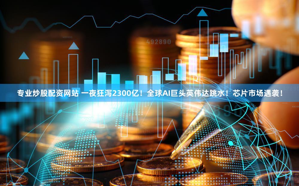 专业炒股配资网站 一夜狂泻2300亿！全球AI巨头英伟达跳水！芯片市场遇袭！