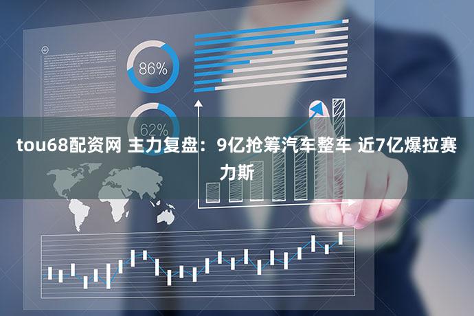 tou68配资网 主力复盘:9亿抢筹汽车整车 近7亿爆拉赛力斯