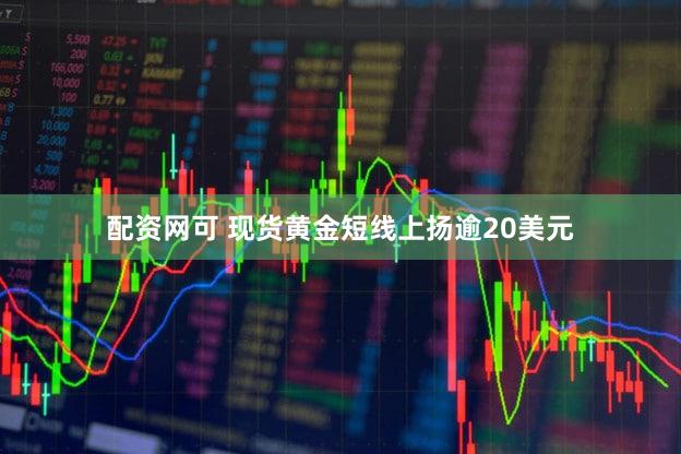配资网可 现货黄金短线上扬逾20美元