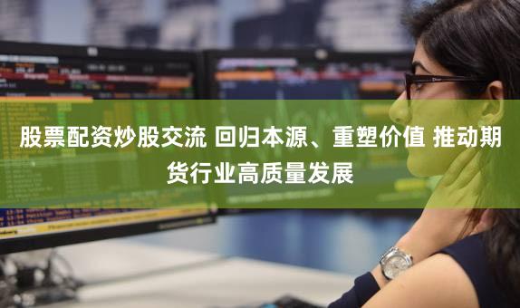 股票配资炒股交流 回归本源、重塑价值 推动期货行业高质量发展