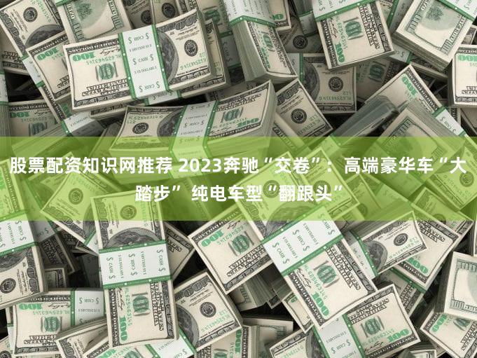 股票配资知识网推荐 2023奔驰“交卷”：高端豪华车“大踏步” 纯电车型“翻跟头”