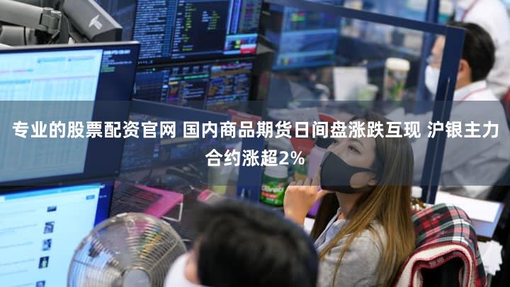 专业的股票配资官网 国内商品期货日间盘涨跌互现 沪银主力合约涨超2%