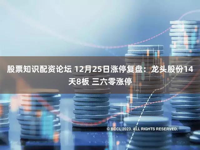 股票知识配资论坛 12月25日涨停复盘:龙头股份14天8板 三六零涨停
