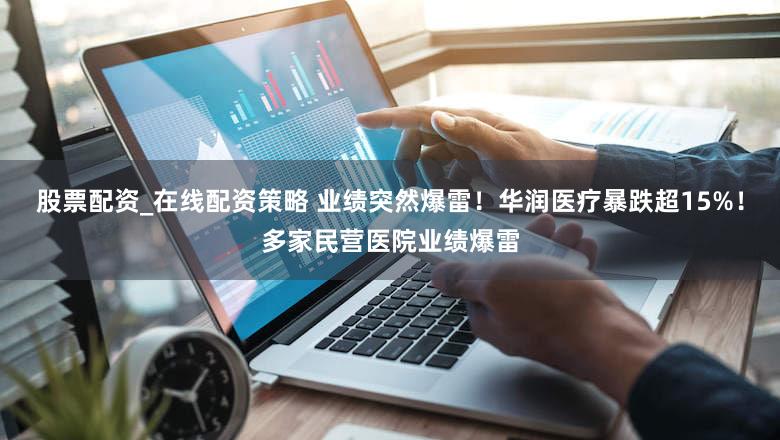 股票配资_在线配资策略 业绩突然爆雷！华润医疗暴跌超15%！多家民营医院业绩爆雷