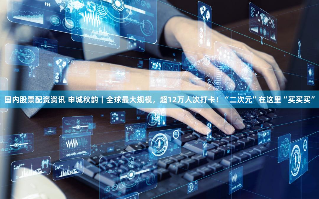 国内股票配资资讯 申城秋韵｜全球最大规模，超12万人次打卡！“二次元”在这里“买买买”