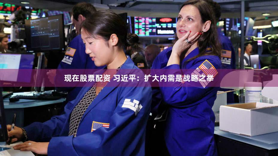 现在股票配资 习近平：扩大内需是战略之举