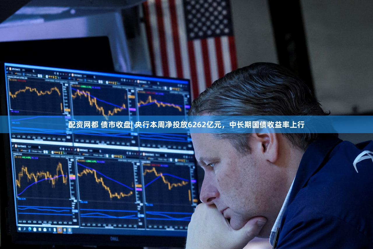 配资网都 债市收盘| 央行本周净投放6262亿元，中长期国债收益率上行