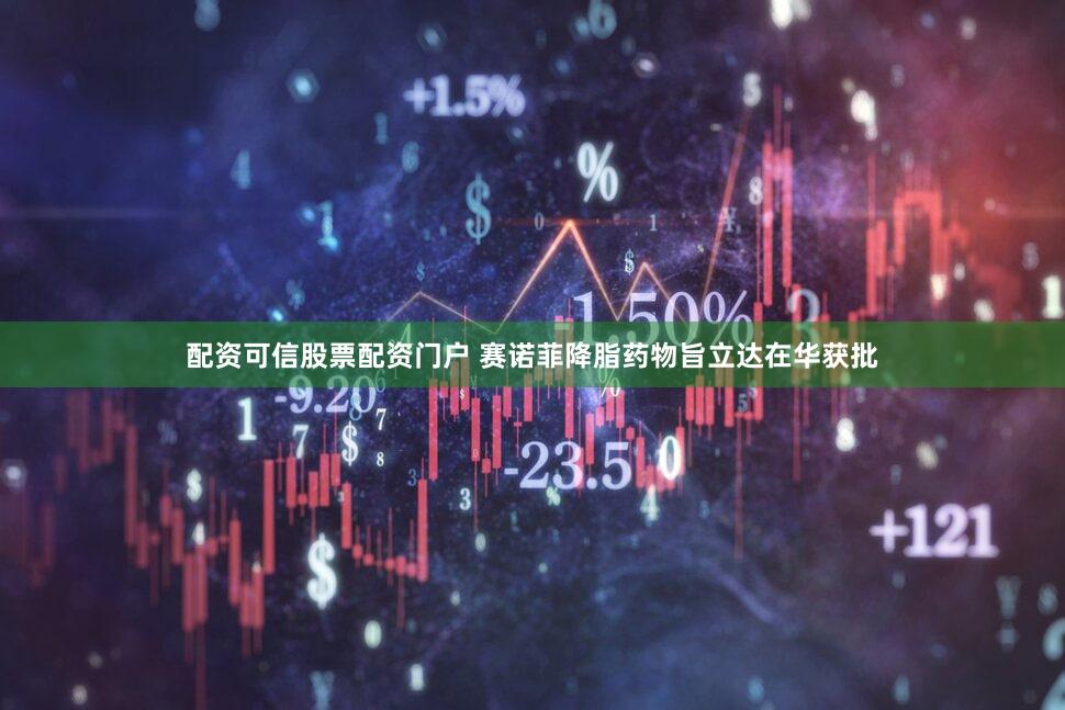 配资可信股票配资门户 赛诺菲降脂药物旨立达在华获批