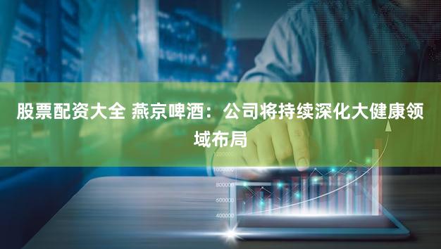 股票配资大全 燕京啤酒：公司将持续深化大健康领域布局