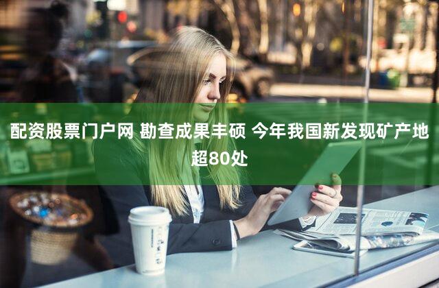 配资股票门户网 勘查成果丰硕 今年我国新发现矿产地超80处