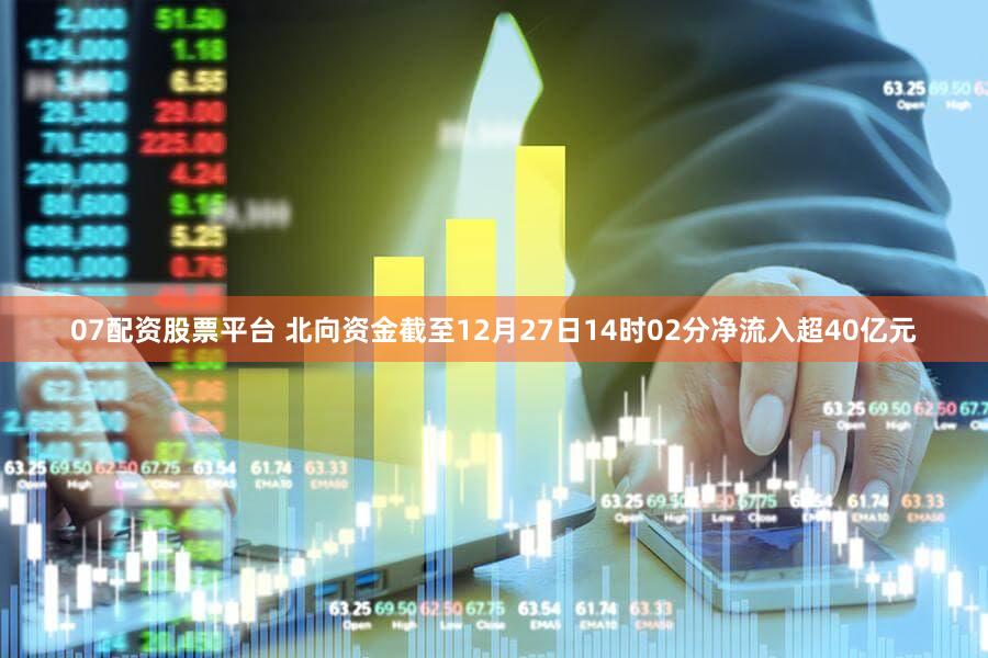 07配资股票平台 北向资金截至12月27日14时02分净流入超40亿元