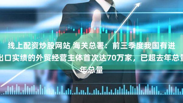 线上配资炒股网站 海关总署：前三季度我国有进出口实绩的外贸经营主体首次达70万家，已超去年总量