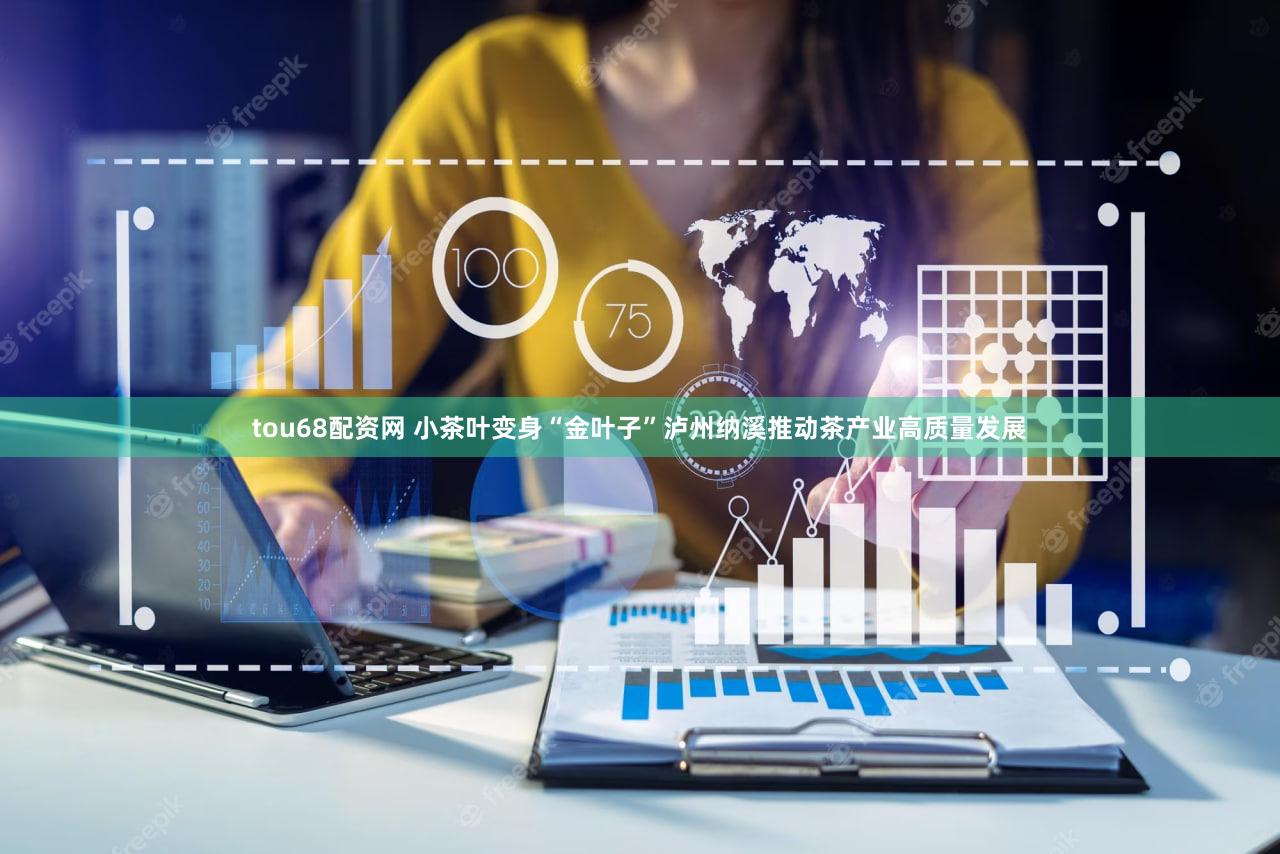 tou68配资网 小茶叶变身“金叶子”泸州纳溪推动茶产业高质量发展
