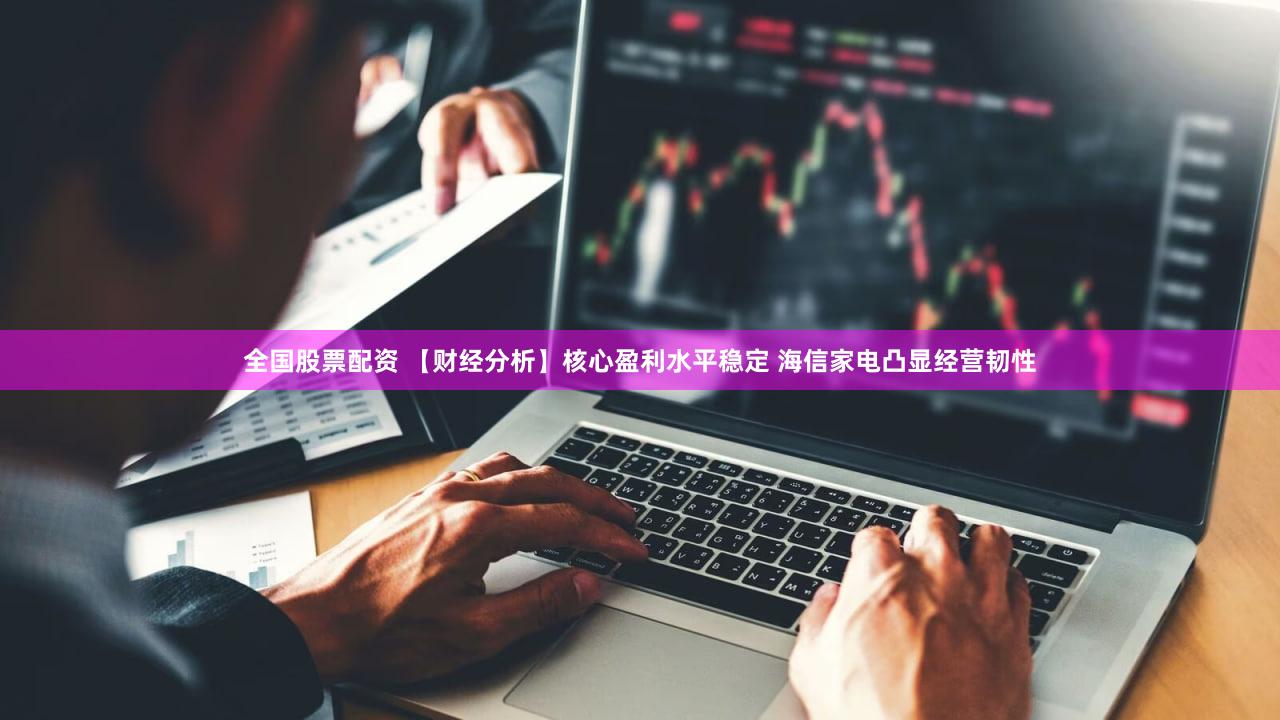 全国股票配资 【财经分析】核心盈利水平稳定 海信家电凸显经营韧性