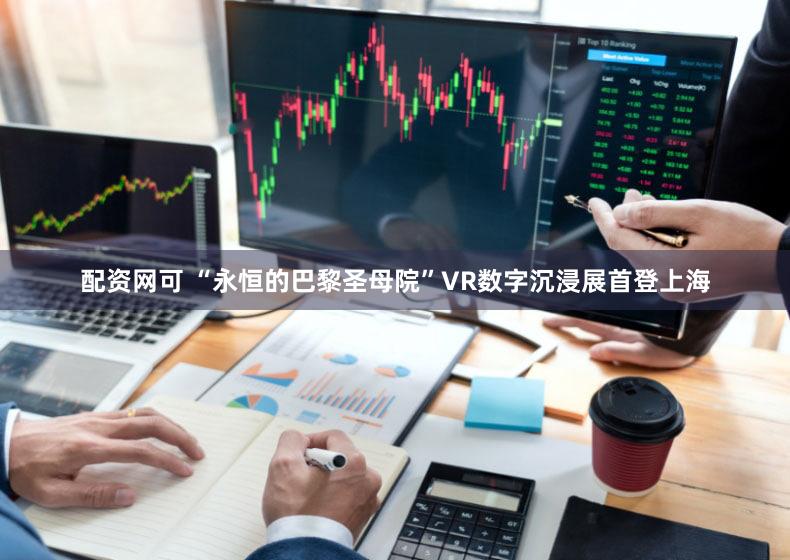 配资网可 “永恒的巴黎圣母院”VR数字沉浸展首登上海