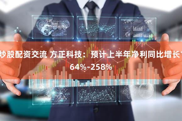 炒股配资交流 方正科技：预计上半年净利同比增长164%-258%
