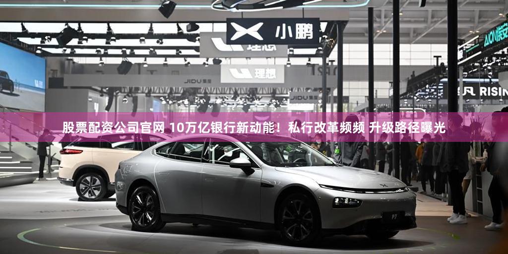 股票配资公司官网 10万亿银行新动能！私行改革频频 升级路径曝光