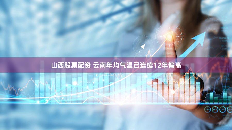 山西股票配资 云南年均气温已连续12年偏高