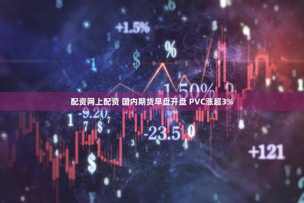 配资网上配资 国内期货早盘开盘 PVC涨超3%