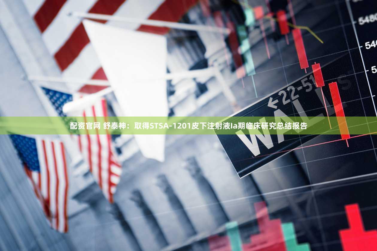 配资官网 舒泰神:取得STSA-1201皮下注射液Ia期临床研究总结报告