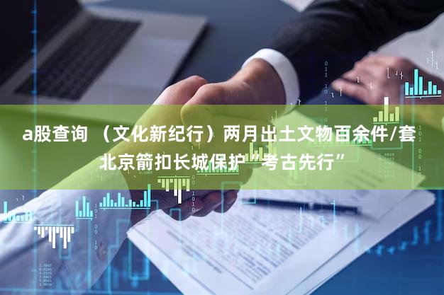 a股查询 （文化新纪行）两月出土文物百余件/套 北京箭扣长城保护“考古先行”