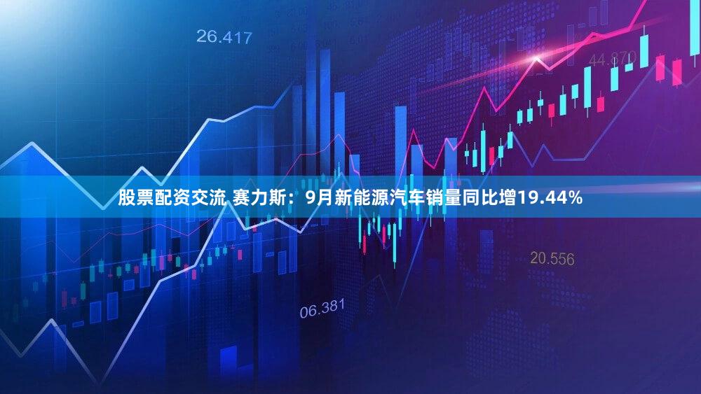 股票配资交流 赛力斯：9月新能源汽车销量同比增19.44%