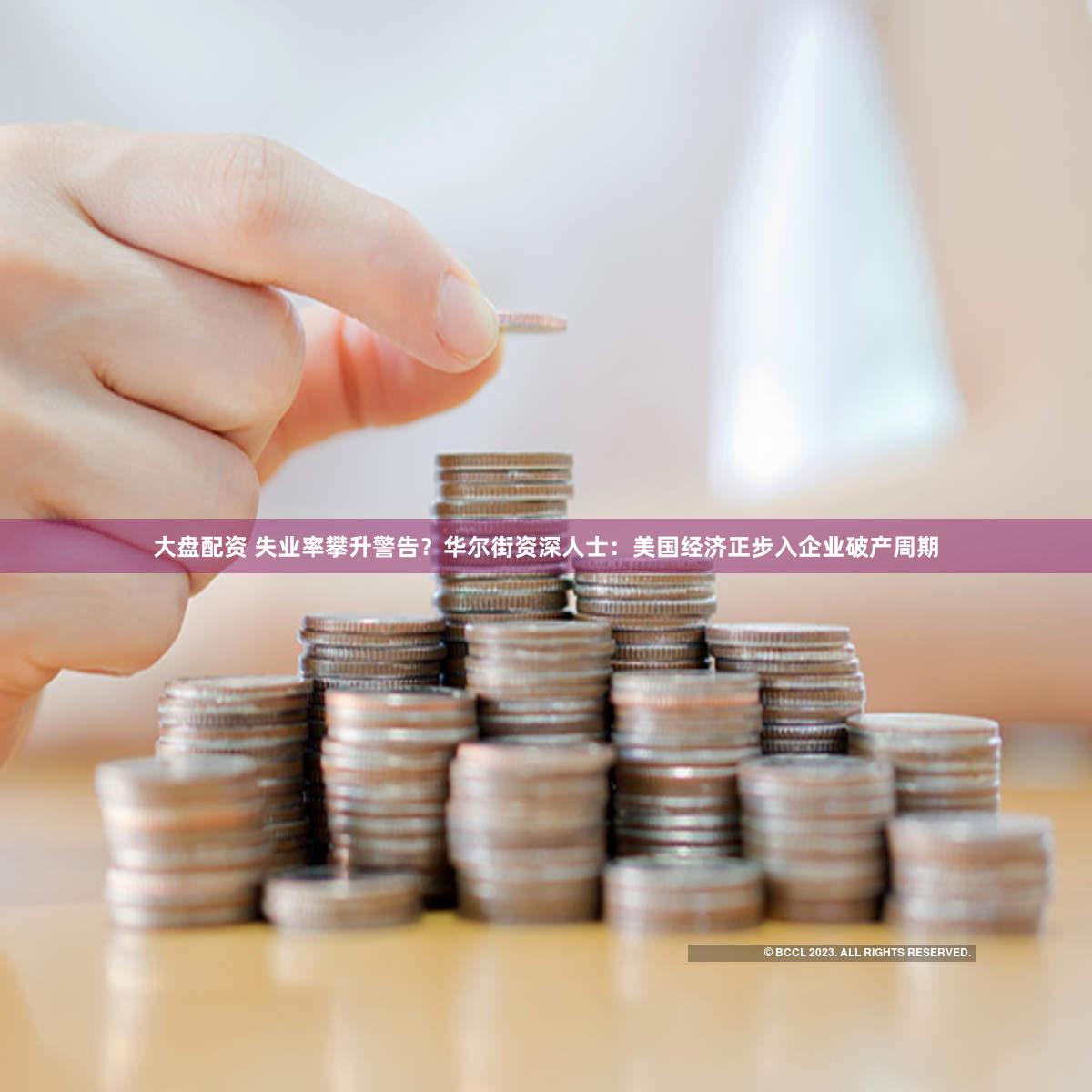 大盘配资 失业率攀升警告？华尔街资深人士：美国经济正步入企业破产周期
