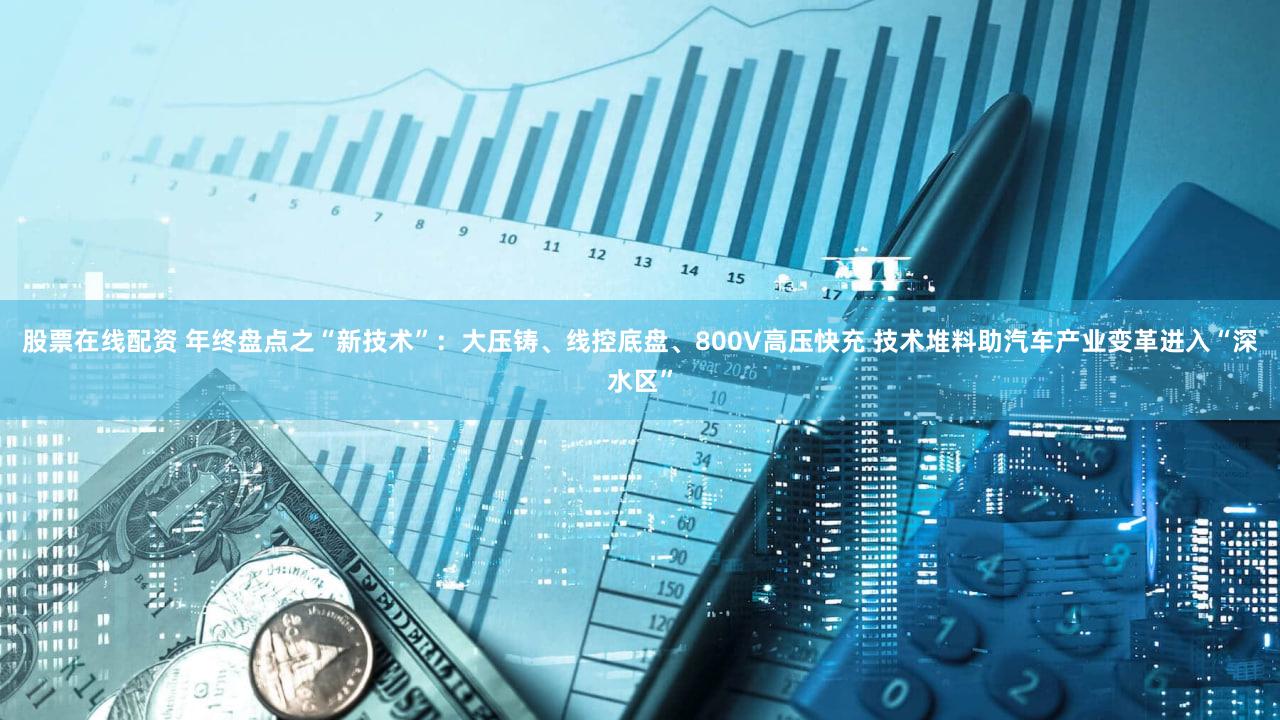 股票在线配资 年终盘点之“新技术”：大压铸、线控底盘、800V高压快充 技术堆料助汽车产业变革进入“深水区”