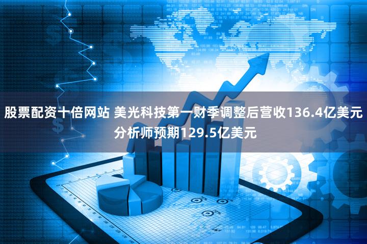 股票配资十倍网站 美光科技第一财季调整后营收136.4亿美元 分析师预期129.5亿美元