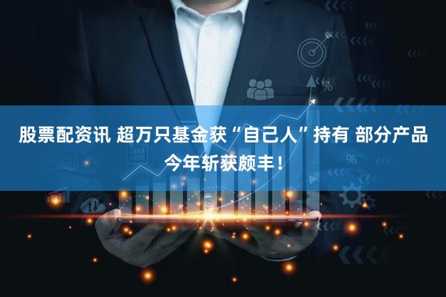 股票配资讯 超万只基金获“自己人”持有 部分产品今年斩获颇丰!