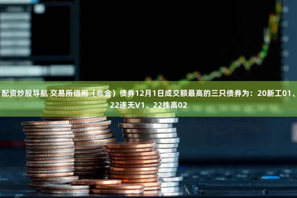 配资炒股导航 交易所信用（非金）债券12月1日成交额最高的三只债券为：20新工01、22遂天V1、22株高02