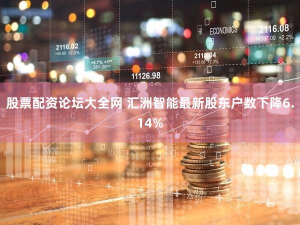 股票配资论坛大全网 汇洲智能最新股东户数下降6.14%