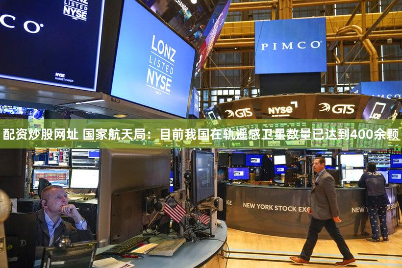 配资炒股网址 国家航天局：目前我国在轨遥感卫星数量已达到400余颗