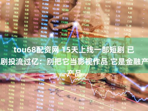 tou68配资网 15天上线一部短剧 已有剧投流过亿：别把它当影视作品 它是金融产品