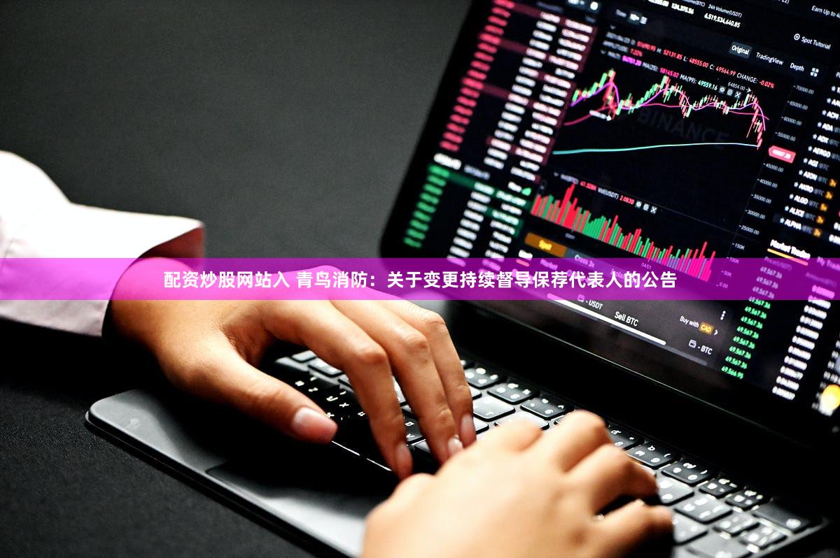 配资炒股网站入 青鸟消防：关于变更持续督导保荐代表人的公告