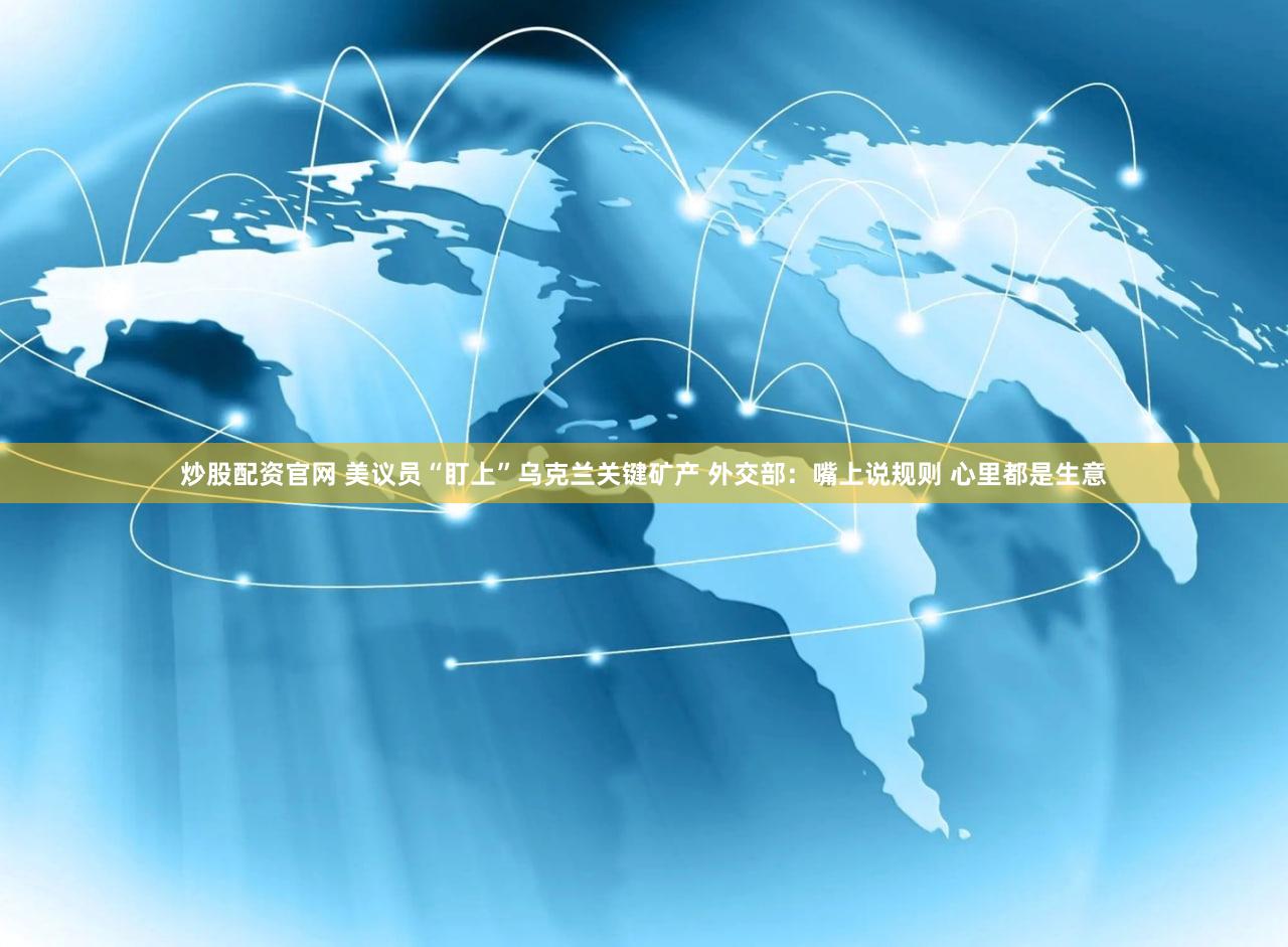 炒股配资官网 美议员“盯上”乌克兰关键矿产 外交部：嘴上说规则 心里都是生意