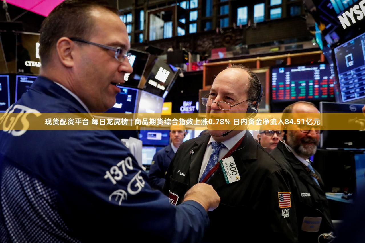 现货配资平台 每日龙虎榜 | 商品期货综合指数上涨0.78% 日内资金净流入84.51亿元