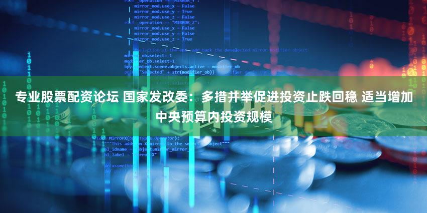 专业股票配资论坛 国家发改委：多措并举促进投资止跌回稳 适当增加中央预算内投资规模