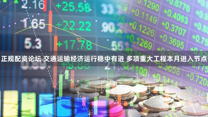 正规配资论坛 交通运输经济运行稳中有进 多项重大工程本月进入节点