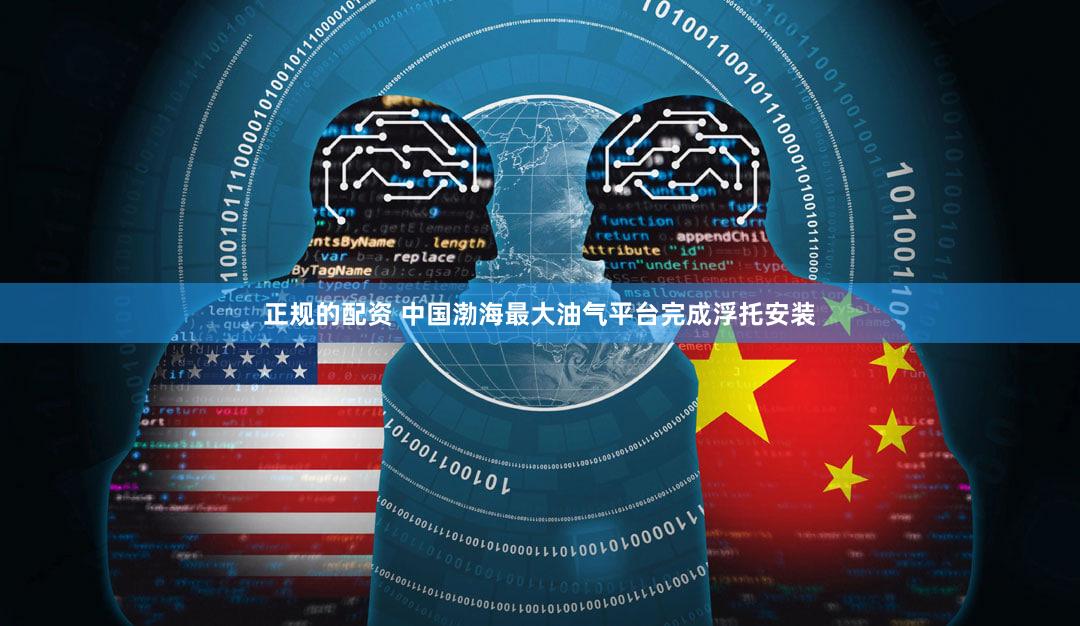 正规的配资 中国渤海最大油气平台完成浮托安装
