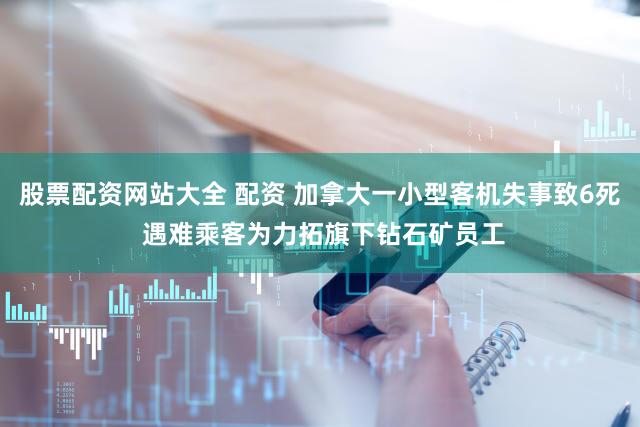 股票配资网站大全 配资 加拿大一小型客机失事致6死 遇难乘客为力拓旗下钻石矿员工