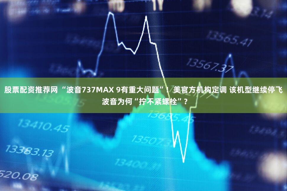 股票配资推荐网 “波音737MAX 9有重大问题”！美官方机构定调 该机型继续停飞 波音为何“拧不紧螺栓”？