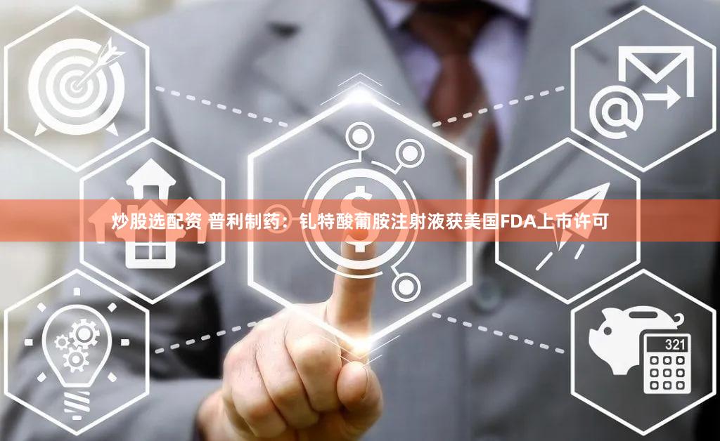 炒股选配资 普利制药：钆特酸葡胺注射液获美国FDA上市许可