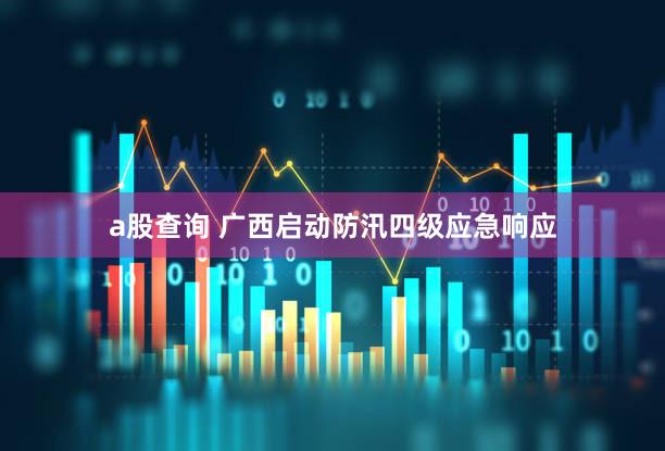a股查询 广西启动防汛四级应急响应